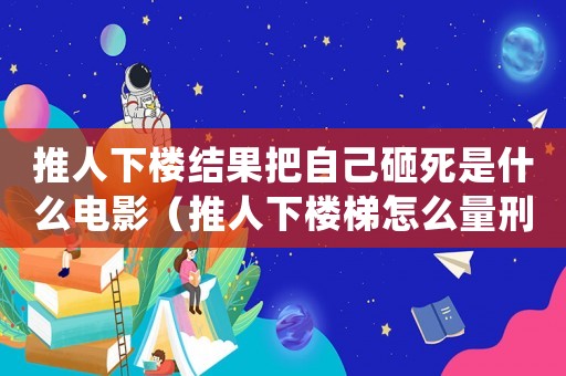 推人下樓結果把自己砸死是什么電影（推人下樓梯怎么量刑）