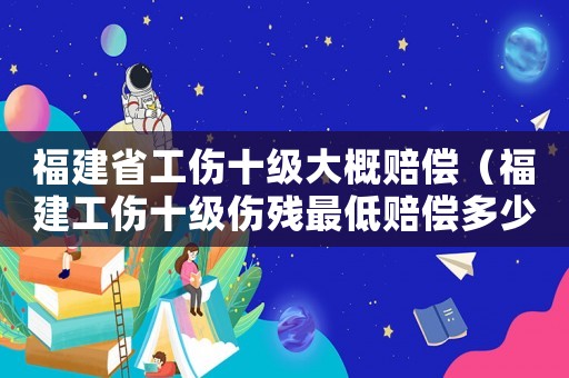 福建省工傷十級大概賠償（福建工傷十級傷殘最低賠償多少）