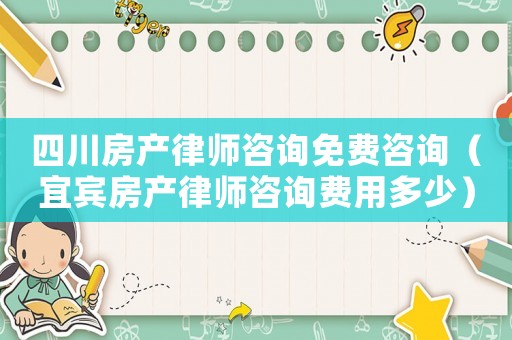 四川房產(chǎn)律師咨詢免費咨詢（宜賓房產(chǎn)律師咨詢費用多少）