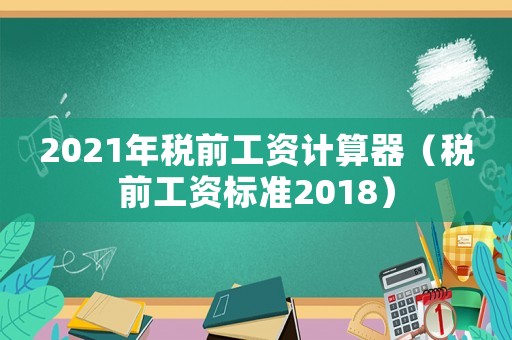 2021年稅前工資計算器（稅前工資標準2018）