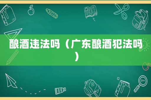 釀酒違法嗎（廣東釀酒犯法嗎）