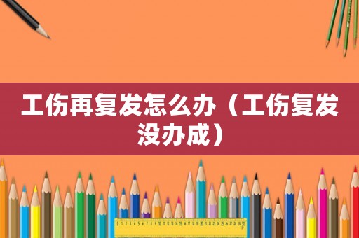 工傷再復發怎么辦（工傷復發沒辦成）