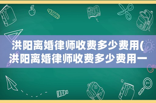 洪陽離婚律師收費(fèi)多少費(fèi)用(洪陽離婚律師收費(fèi)多少費(fèi)用一個(gè)月)