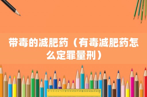 帶毒的減肥藥（有毒減肥藥怎么定罪量刑）