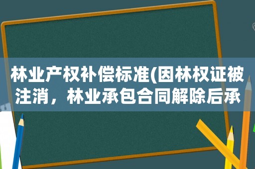 林業產權補償標準(因林權證被注消，林業承包合同解除后承包方可要求賠償嗎？)