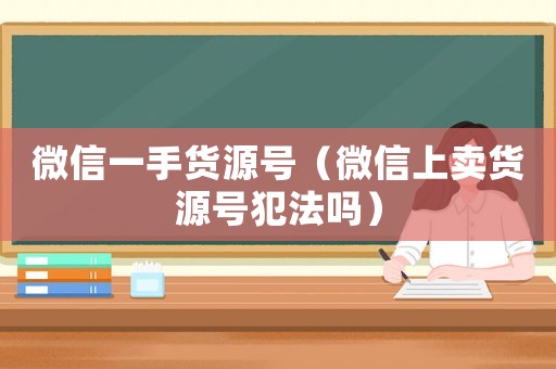 微信一手貨源號(hào)（微信上賣貨源號(hào)犯法嗎）