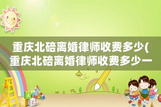 重慶北碚離婚律師收費多少(重慶北碚離婚律師收費多少一個月)