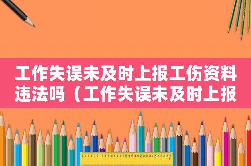 工作失誤未及時上報工傷資料違法嗎（工作失誤未及時上報工傷資料）