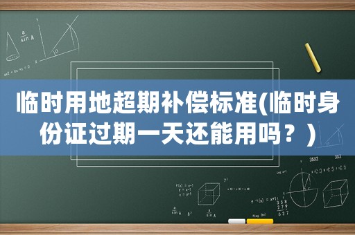 臨時用地超期補償標準(臨時身份證過期一天還能用嗎？)