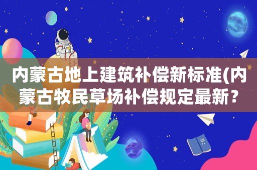 內蒙古地上建筑補償新標準(內蒙古牧民草場補償規定最新？)