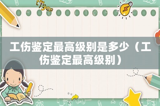工傷鑒定最高級別是多少（工傷鑒定最高級別）