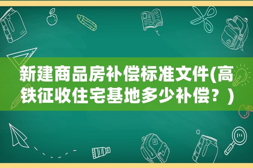 新建商品房補償標準文件(高鐵征收住宅基地多少補償？)