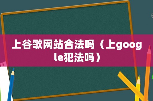 上谷歌網(wǎng)站合法嗎（上google犯法嗎）