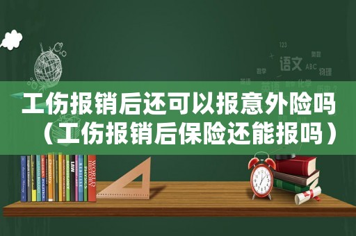 工傷報(bào)銷后還可以報(bào)意外險(xiǎn)嗎（工傷報(bào)銷后保險(xiǎn)還能報(bào)嗎）