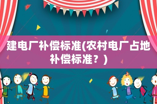 建電廠補償標準(農村電廠占地補償標準？)