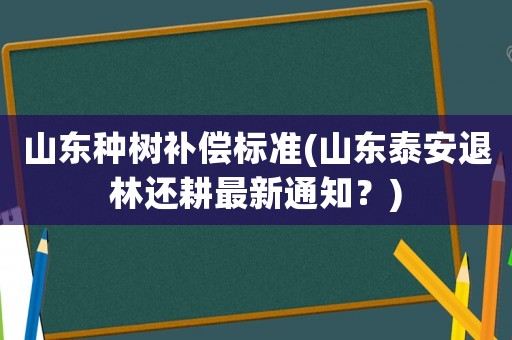 山東種樹補償標準(山東泰安退林還耕最新通知？)
