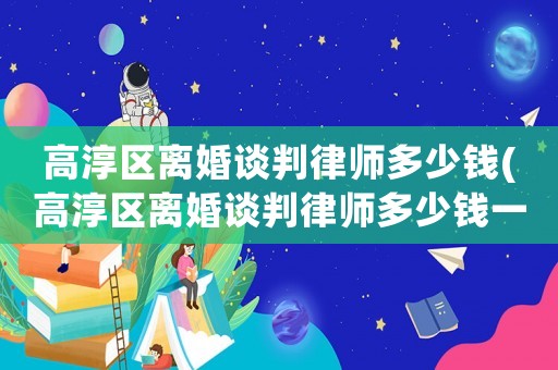 高淳區離婚談判律師多少錢(高淳區離婚談判律師多少錢一個月)