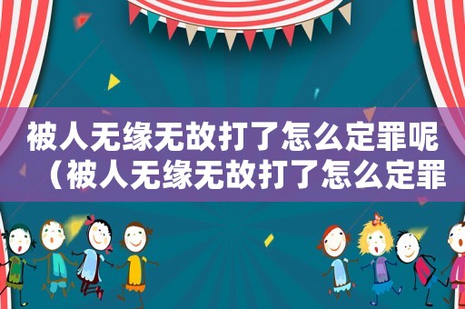 被人無緣無故打了怎么定罪呢（被人無緣無故打了怎么定罪）