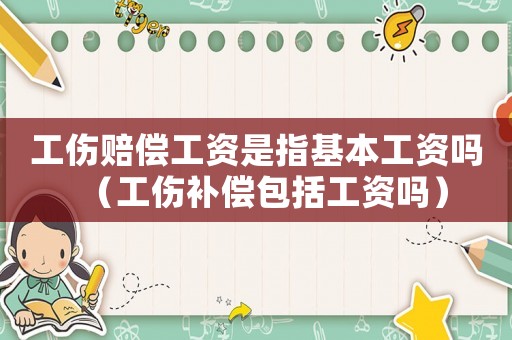工傷賠償工資是指基本工資嗎（工傷補償包括工資嗎）