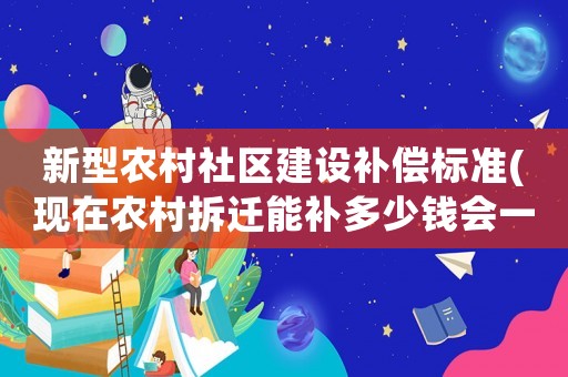 新型農(nóng)村社區(qū)建設(shè)補償標準(現(xiàn)在農(nóng)村拆遷能補多少錢會一夜暴富嗎)
