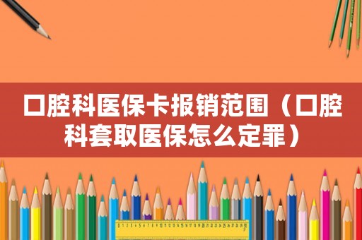 口腔科醫保卡報銷范圍（口腔科套取醫保怎么定罪）