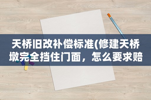 天橋舊改補償標準(修建天橋墩完全擋住門面，怎么要求賠償？賠償標準是？)