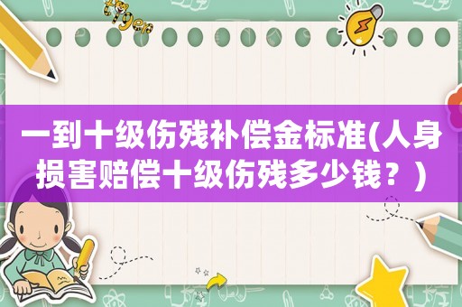 一到十級傷殘補償金標準(人身損害賠償十級傷殘多少錢？)