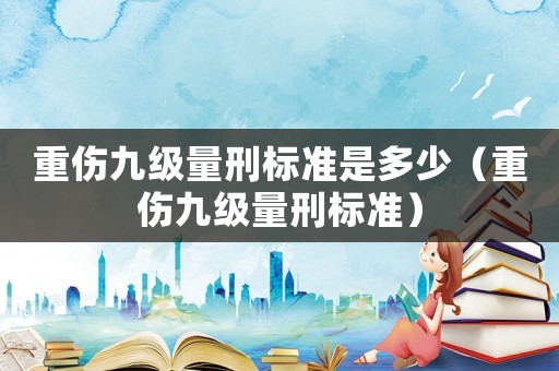重傷九級量刑標準是多少（重傷九級量刑標準）