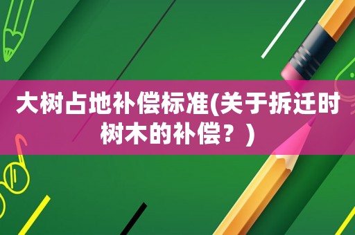 大樹占地補償標準(關于拆遷時樹木的補償？)