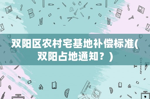 雙陽區(qū)農(nóng)村宅基地補(bǔ)償標(biāo)準(zhǔn)(雙陽占地通知？)