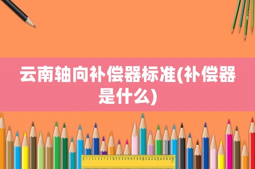 云南軸向補償器標準(補償器是什么)