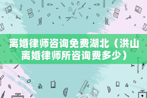離婚律師咨詢免費(fèi)湖北（洪山離婚律師所咨詢費(fèi)多少）