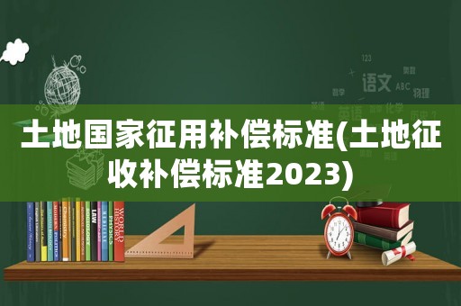 土地國家征用補(bǔ)償標(biāo)準(zhǔn)(土地征收補(bǔ)償標(biāo)準(zhǔn)2023)