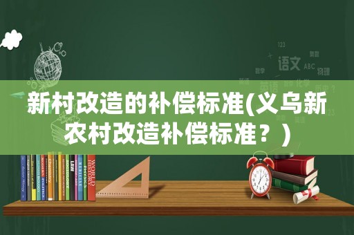 新村改造的補償標準(義烏新農村改造補償標準？)