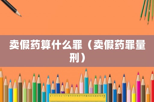 賣假藥算什么罪（賣假藥罪量刑）