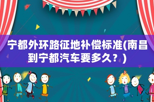 寧都外環路征地補償標準(南昌到寧都汽車要多久？)