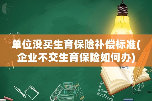 單位沒買生育保險補償標準(企業不交生育保險如何辦)