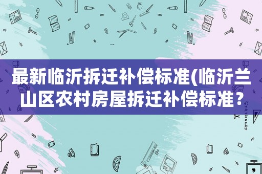 最新臨沂拆遷補償標準(臨沂蘭山區農村房屋拆遷補償標準？)