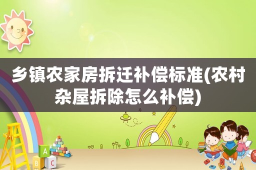 鄉鎮農家房拆遷補償標準(農村雜屋拆除怎么補償)