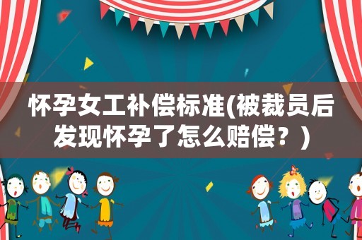 懷孕女工補償標準(被裁員后發現懷孕了怎么賠償？)