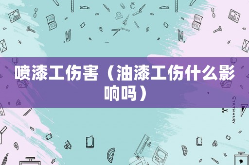 噴漆工傷害（油漆工傷什么影響嗎）