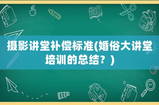 攝影講堂補償標準(婚俗大講堂培訓的總結？)