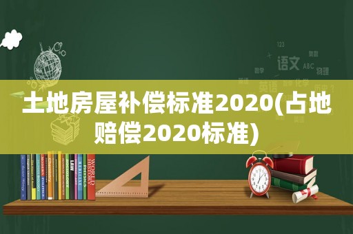 土地房屋補(bǔ)償標(biāo)準(zhǔn)2020(占地賠償2020標(biāo)準(zhǔn))