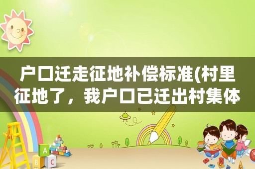 戶口遷走征地補償標準(村里征地了，我戶口已遷出村集體還能分到征地補償款嗎)