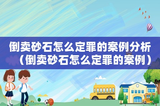 倒賣砂石怎么定罪的案例分析（倒賣砂石怎么定罪的案例）