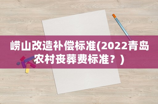 嶗山改造補償標準(2022青島農(nóng)村喪葬費標準？)