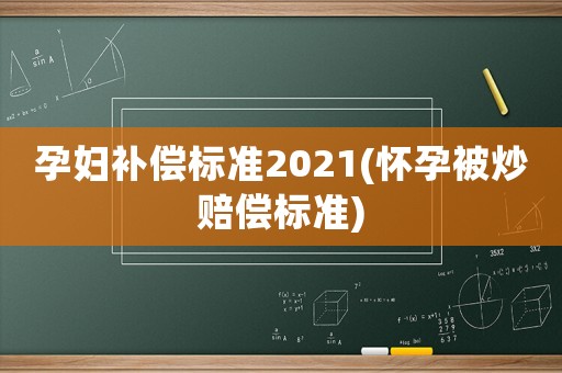 孕婦補償標準2021(懷孕被炒賠償標準)