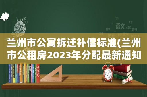 蘭州市公寓拆遷補償標準(蘭州市公租房2023年分配最新通知)
