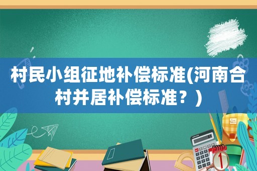 村民小組征地補(bǔ)償標(biāo)準(zhǔn)(河南合村并居補(bǔ)償標(biāo)準(zhǔn)？)