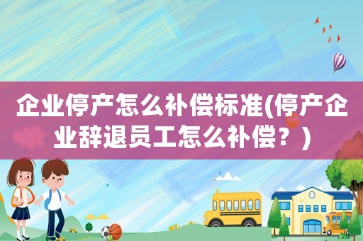 企業停產怎么補償標準(停產企業辭退員工怎么補償？)